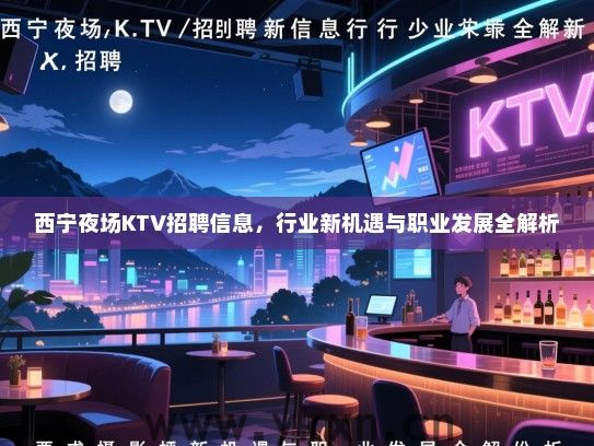 西宁夜场KTV招聘信息,行业新机遇与职业发展全解析 西宁夜场KTV招聘信息,行业新机遇与职业发展全解析
